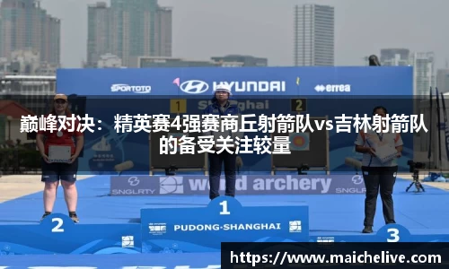 巅峰对决：精英赛4强赛商丘射箭队vs吉林射箭队的备受关注较量