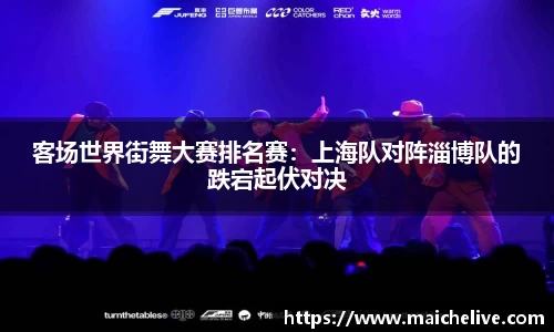 客场世界街舞大赛排名赛：上海队对阵淄博队的跌宕起伏对决